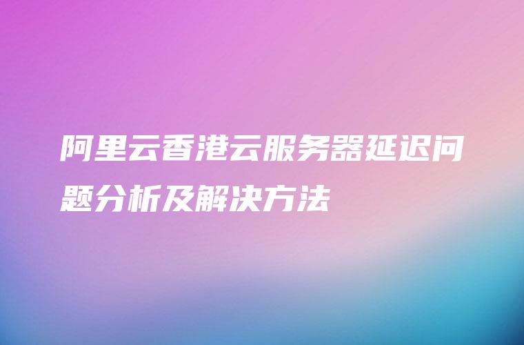 阿里云香港云服务器延迟问题分析及解决方法