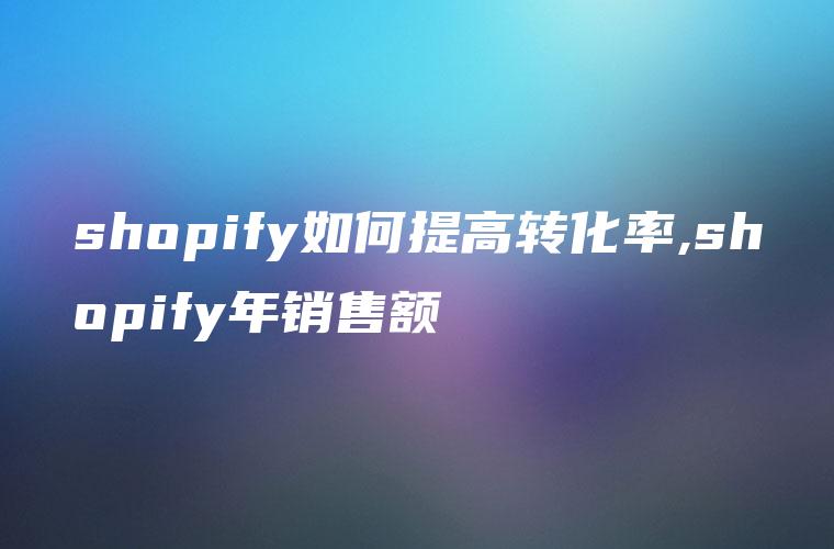 shopify如何提高转化率,shopify年销售额