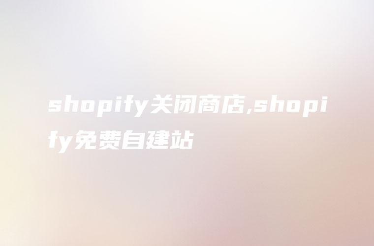 shopify关闭商店,shopify免费自建站