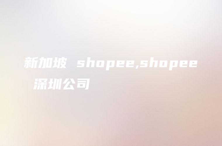 新加坡 shopee,shopee 深圳公司