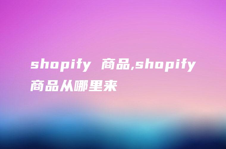 shopify 商品,shopify商品从哪里来