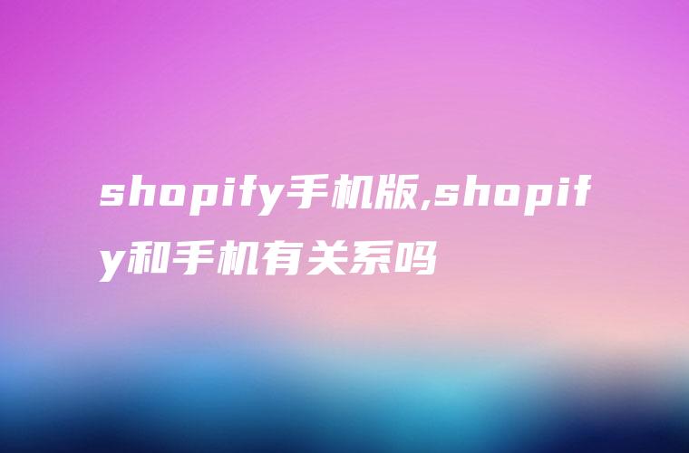 shopify手机版,shopify和手机有关系吗