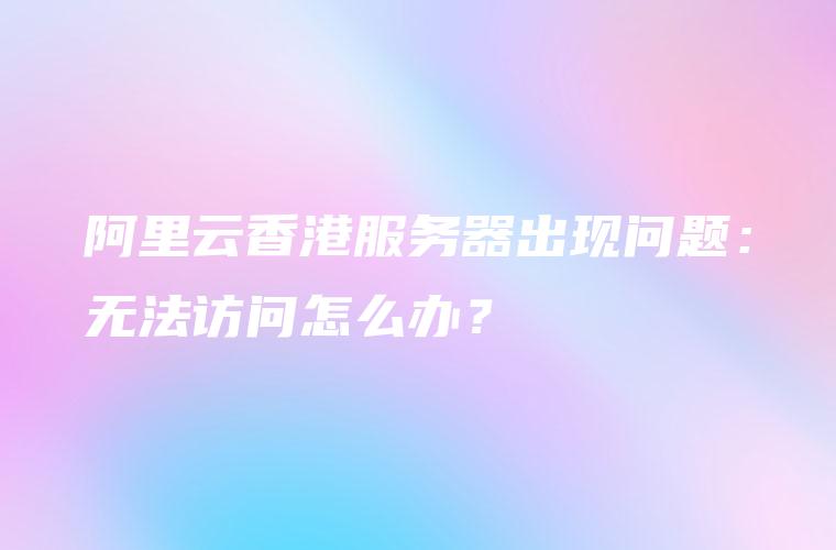 阿里云香港服务器出现问题：无法访问怎么办？