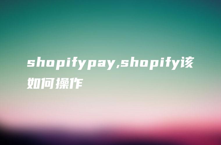 shopifypay,shopify该如何操作