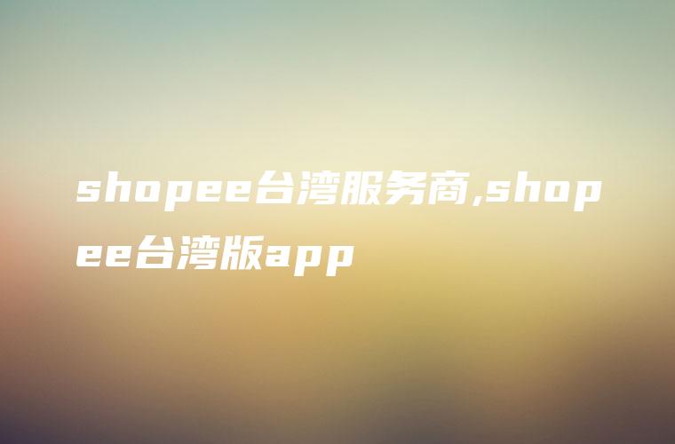 shopee台湾服务商,shopee台湾版app