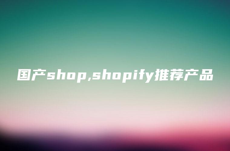 国产shop,shopify推荐产品
