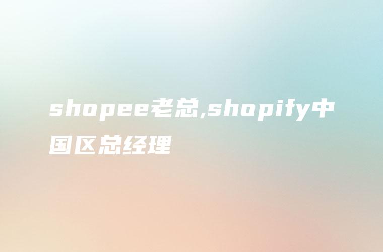 shopee老总,shopify中国区总经理