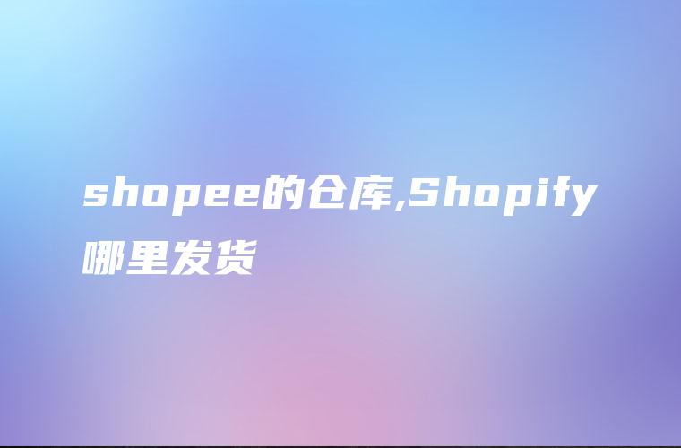 shopee的仓库,Shopify哪里发货