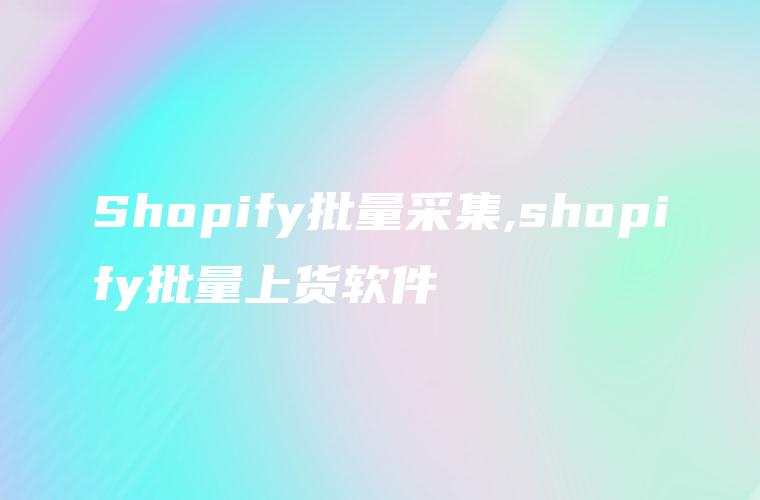 Shopify批量采集,shopify批量上货软件