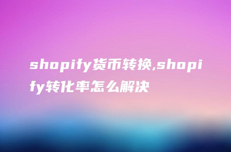 shopify货币转换,shopify转化率怎么解决
