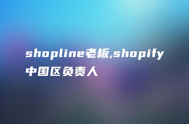 shopline老板,shopify中国区负责人