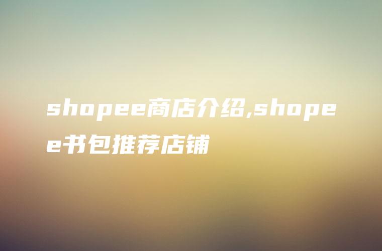 shopee商店介绍,shopee书包推荐店铺
