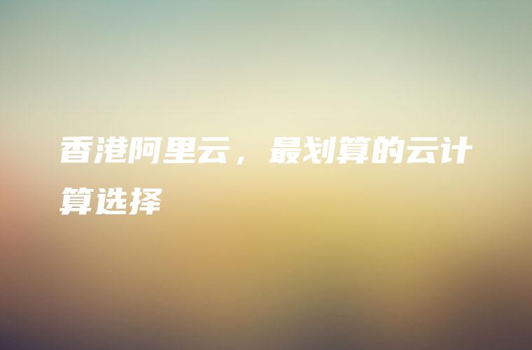 香港阿里云，最划算的云计算选择