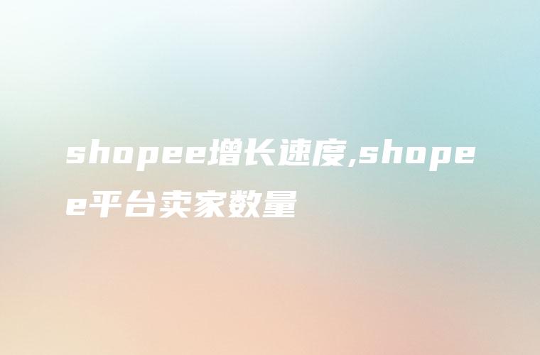 shopee增长速度,shopee平台卖家数量