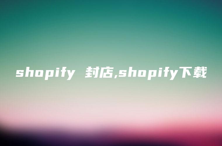 shopify 封店,shopify下载