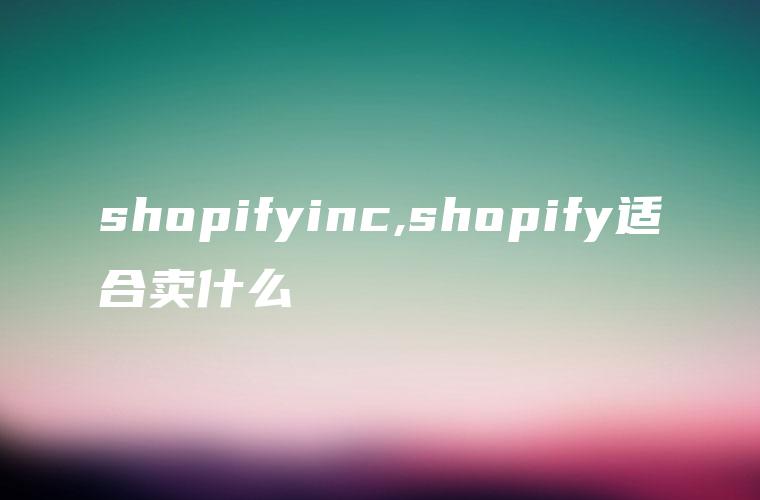 shopifyinc,shopify适合卖什么