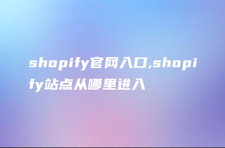 shopify官网入口,shopify站点从哪里进入