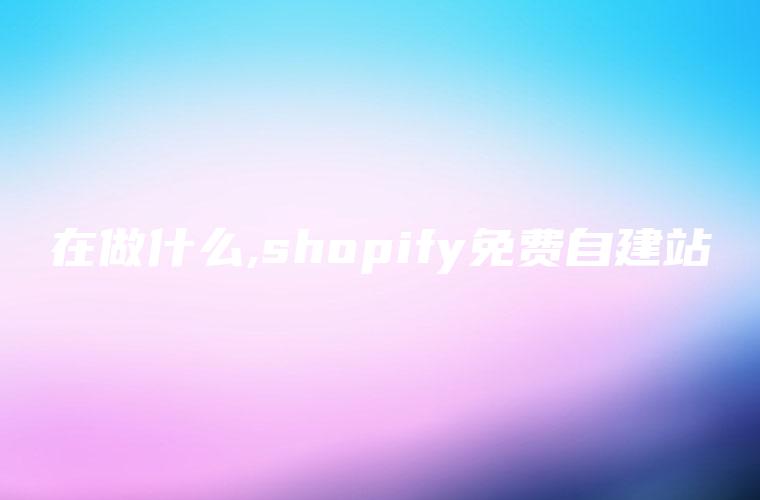 在做什么,shopify免费自建站