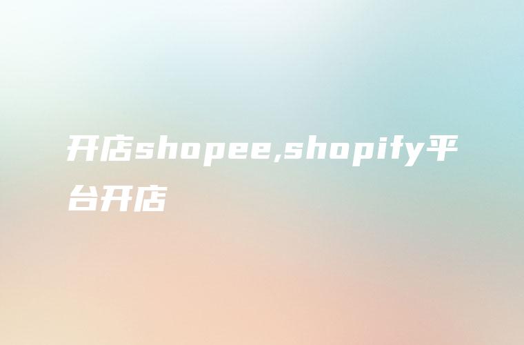 开店shopee,shopify平台开店