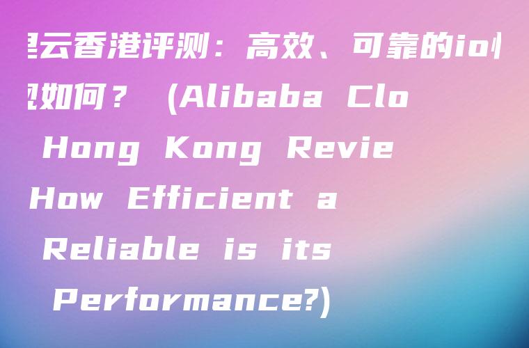 阿里云香港评测：高效、可靠的io性能表现如何？ (Alibaba Cloud Hong Kong Review: How Efficient and Reliable is its io Performance?)