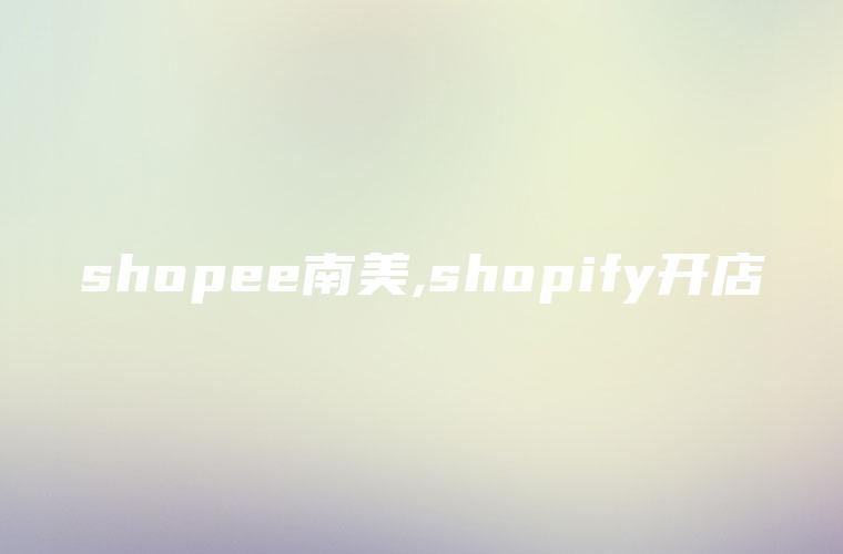 shopee南美,shopify开店