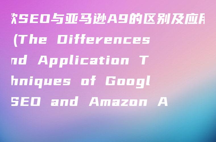 谷歌SEO与亚马逊A9的区别及应用技巧 (The Differences and Application Techniques of Google SEO and Amazon A9)