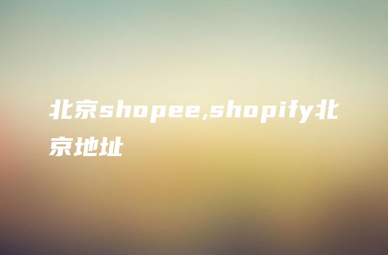北京shopee,shopify北京地址