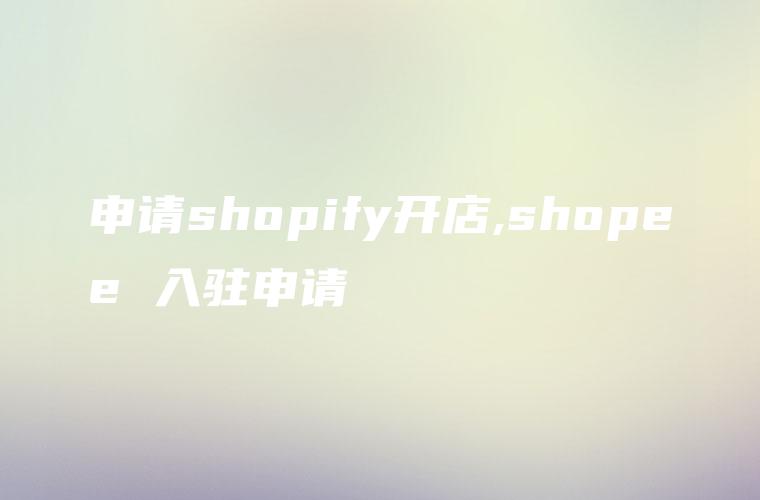 申请shopify开店,shopee 入驻申请