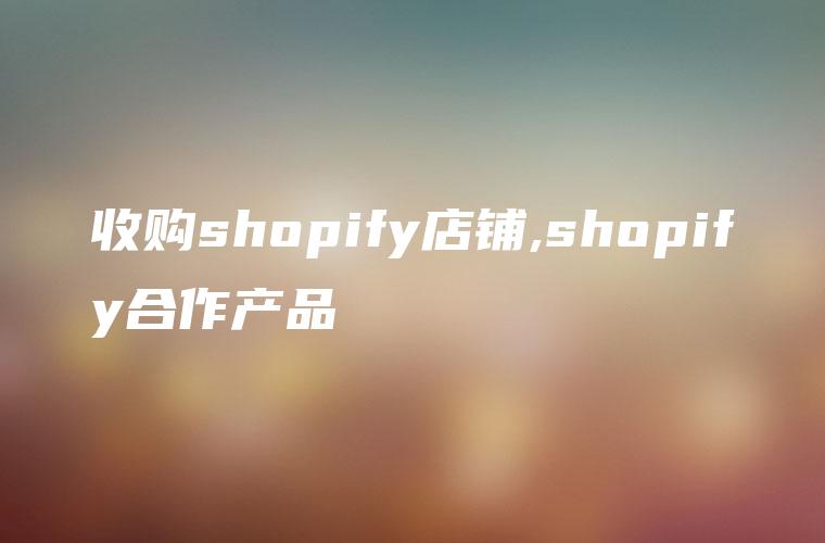收购shopify店铺,shopify合作产品