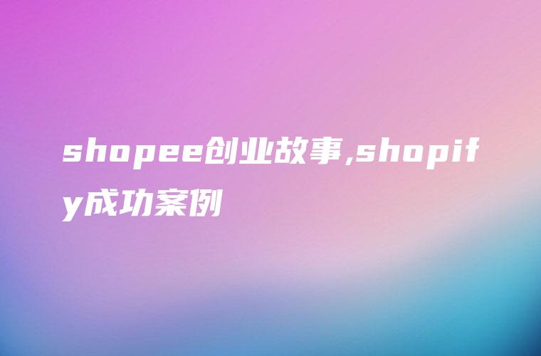 shopee创业故事,shopify成功案例