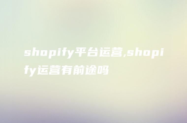 shopify平台运营,shopify运营有前途吗