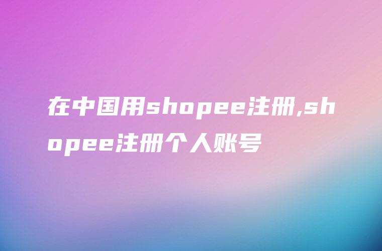 在中国用shopee注册,shopee注册个人账号