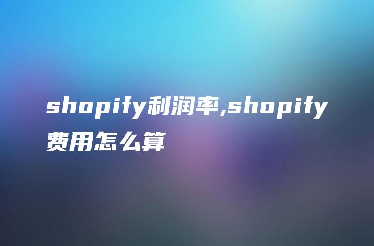 shopify利润率,shopify费用怎么算
