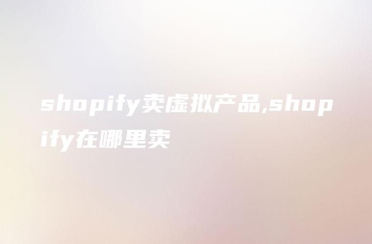 shopify卖虚拟产品,shopify在哪里卖