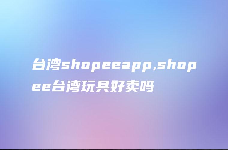 台湾shopeeapp,shopee台湾玩具好卖吗