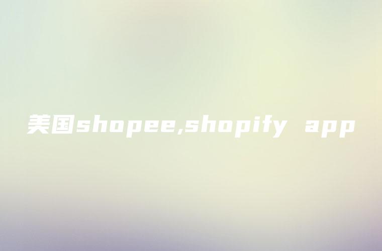 美国shopee,shopify app