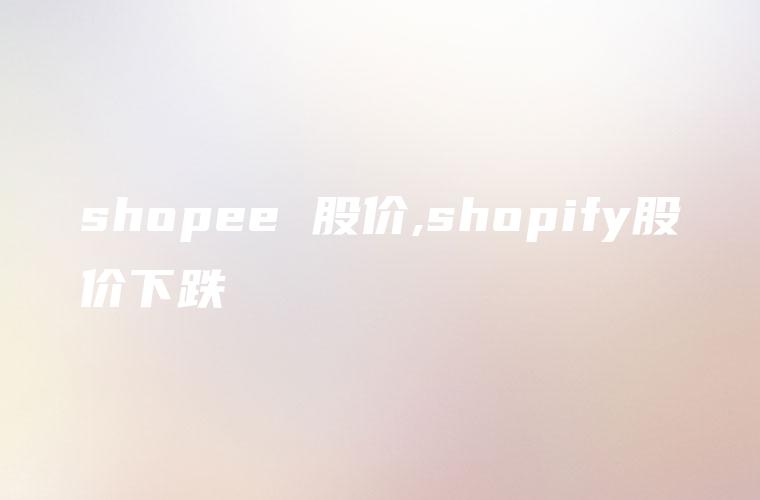 shopee 股价,shopify股价下跌