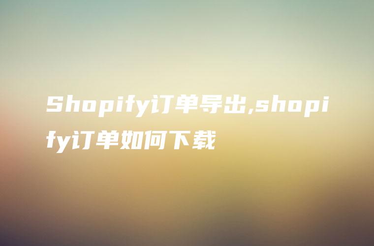 Shopify订单导出,shopify订单如何下载