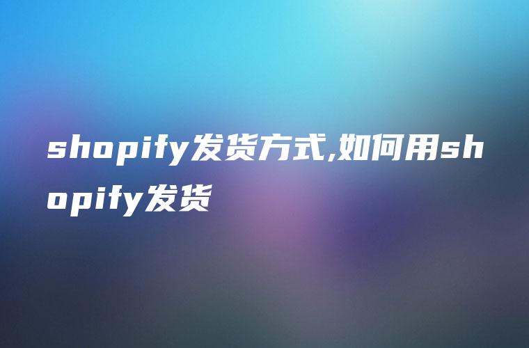 shopify发货方式,如何用shopify发货