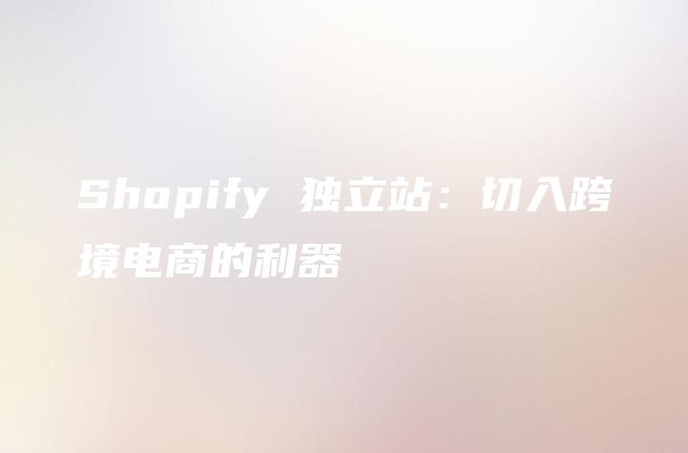 Shopify 独立站：切入跨境电商的利器