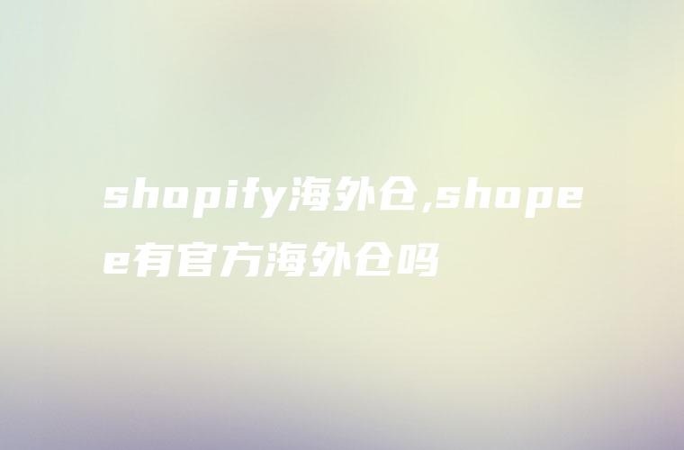 shopify海外仓,shopee有官方海外仓吗