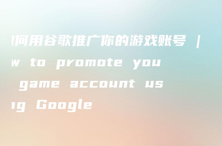 如何用谷歌推广你的游戏账号 | How to promote your game account using Google