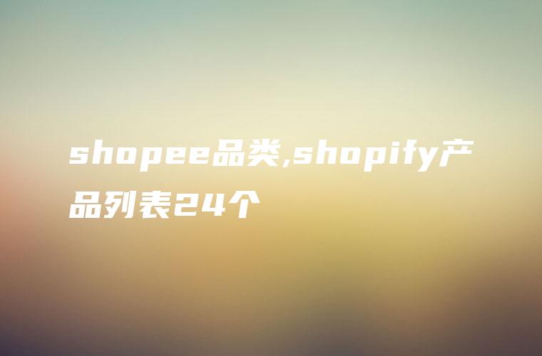 shopee品类,shopify产品列表24个