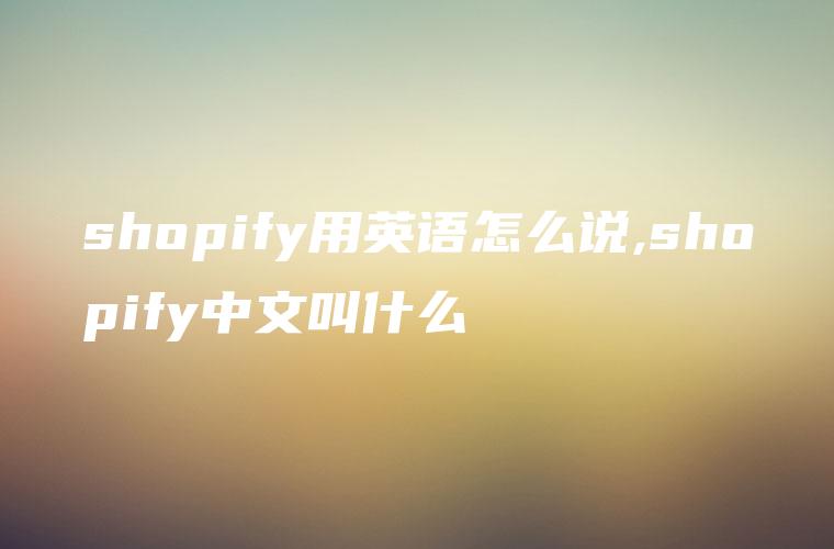 shopify用英语怎么说,shopify中文叫什么