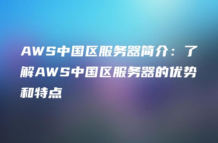 AWS中国区服务器简介：了解AWS中国区服务器的优势和特点
