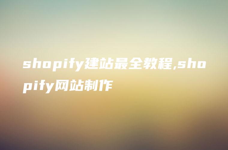 shopify建站最全教程,shopify网站制作