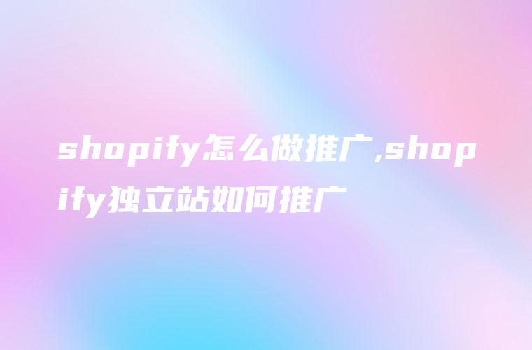 shopify怎么做推广,shopify独立站如何推广