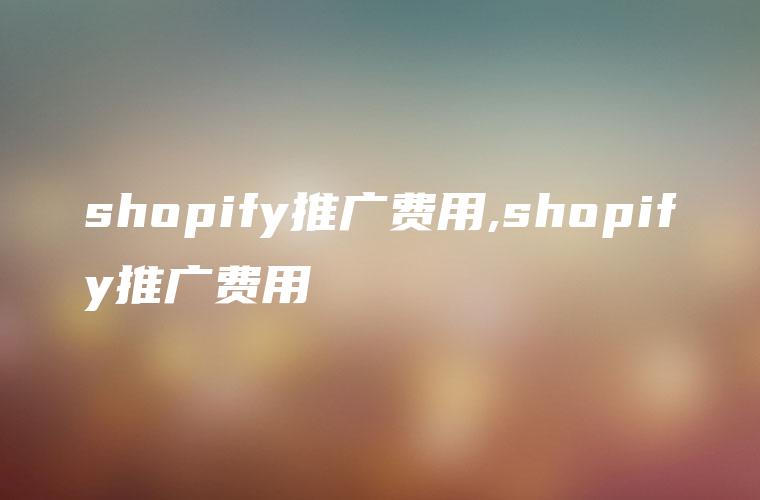 shopify推广费用,shopify推广费用