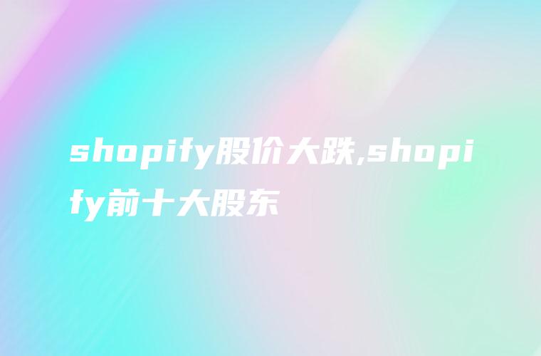 shopify股价大跌,shopify前十大股东