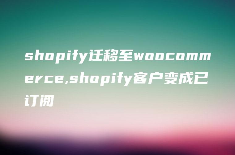 shopify迁移至woocommerce,shopify客户变成已订阅